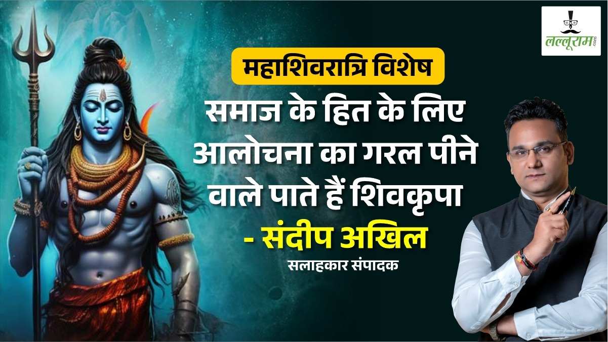 महाशिवरात्रि विशेष : समाज के हित के लिए आलोचना का गरल पीने वाले पाते हैं शिवकृपा : संदीप अखिल